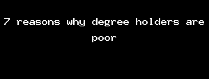 7 reasons why degree holders are poor