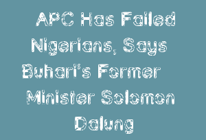 APC Has Failed Nigerians, Says Buhari’s Former Minister Solomon Dalung