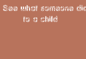 See what someone did to a child