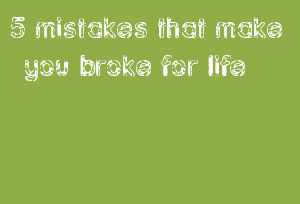 5 mistakes that make you broke for life