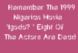 Remember The 1999 Nigerian Movie 'Igodo? ' Eight Of The Actors Are Dead Remember The 1999 Nigerian Movie 'Igodo? ' Eight Of The Actors Are Dead