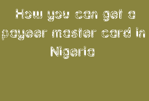 How You Can Get A Payeer Master Card In Nigeria