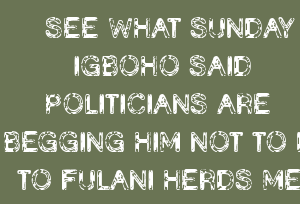 SEE WHAT SUNDAY IGBOHO SAID POLITICIANS ARE BEGGING HIM NOT TO DO TO FULANI HERDS MEN