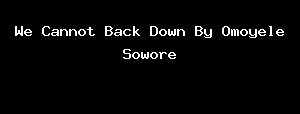 We Cannot Back Down By Omoyele Sowore