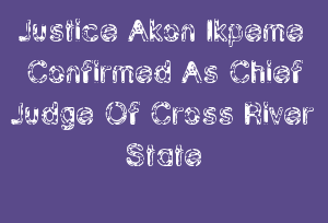 Justice Akon Ikpeme Confirmed As Chief Judge Of Cross River State