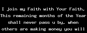 I join my Faith with Your Faith, This remaining months of the Year shall never pass u by, when others are making money you will be in their List. Only for if u believe, and have faith
