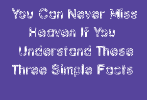 You Can Never Miss Heaven If You Understand These Three Simple Facts