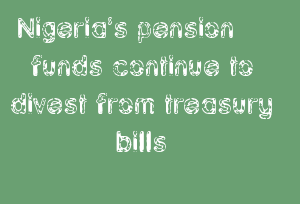 Nigeria’s pension funds continue to divest from treasury bills