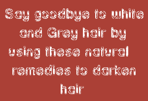 Say goodbye to white and Grey hair by using these natural remedies to darken hair