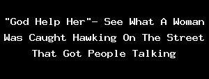 "God Help Her"- See What A Woman Was Caught Hawking On The Street That Got People Talking