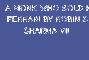 A MONK WHO SOLD HIS FERRARI BY ROBIN S SHARMA VII