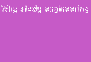 Why Study Engineering