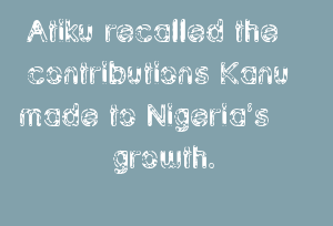 Atiku Recalled The Contributions Kanu Made To Nigeria’s Growth.