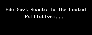 Edo Govt Reacts To The Looted Palliatives....