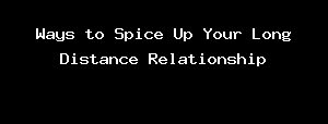 Ways To Spice Up Your Long Distance Relationship