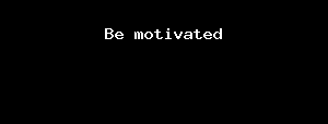 Be motivated