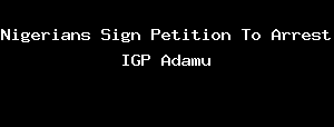 Nigerians Sign Petition To Arrest IGP Adamu