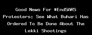 Good News For #EndSARS Protesters: See What Buhari Has Ordered To Be Done About The Lekki Shootings