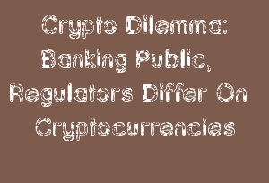 Crypto Dilemma: Banking Public, Regulators Differ On Cryptocurrencies
