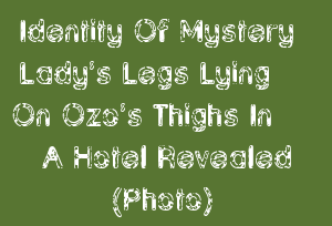 Identity Of Mystery Lady’s Legs Lying On Ozo’s Thighs In A Hotel Revealed (Photo)