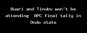 Buari And Tinubu Won't Be Attending APC Final Tally In Ondo State
