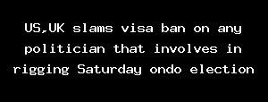 US,UK Slams Visa Ban On Any Politician That Involves In Rigging Saturday Ondo Election