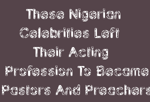 These Nigerian Celebrities Left Their Acting Profession To Became Pastors And Preachers