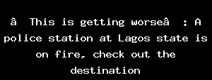 “This Is Getting Worse”: A Police Station At Lagos State Is On Fire, Check Out The Destination