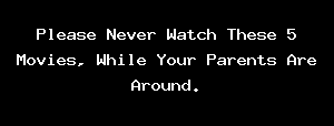 Please Never Watch These 5 Movies, While Your Parents Are Around.