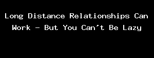 Long Distance Relationships Can Work - But You Can't Be Lazy