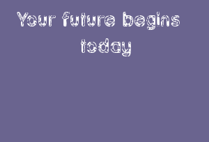 Your Future Begins Today