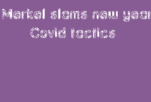 Merkel Slams New Year Covid Tactics