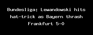 Bundesliga: Lewandowski Hits Hat-trick As Bayern Thrash Frankfurt 5-0