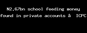 N2.67bn school feeding money found in private accounts —ICPC