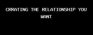 CRRATING THE RELATIONSHIP YOU WANT