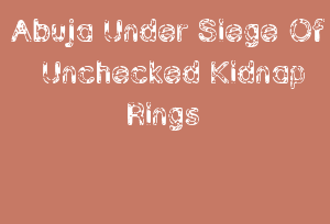 Abuja Under Siege Of Unchecked Kidnap Rings