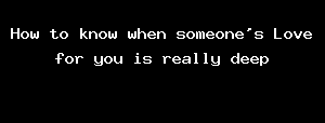 How to know when someone's Love for you is really deep