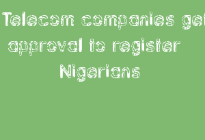 Telecom Companies Get Approval To Register Nigerians