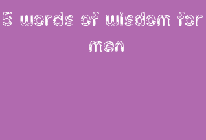 5 Words Of Wisdom For Men