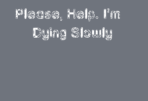Please, Help. I'm Dying Slowly