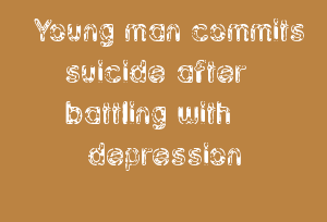 Young man commits suicide after battling with depression