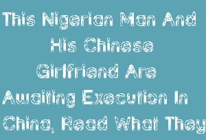 This Nigerian Man And His Chinese Girlfriend Are Awaiting Execution In China, Read What They Did