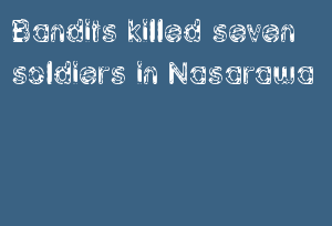 Bandits killed seven soldiers in Nasarawa