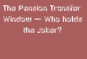 The Pension Transfer Window – Who Holds The Joker?