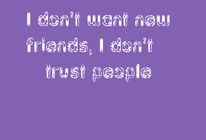 I don't want new friends, I don't trust people