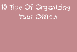 10 Tips Of Organizing Your Office