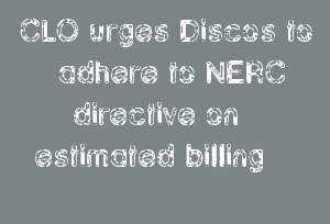 CLO Urges Discos To Adhere To NERC Directive On Estimated Billing