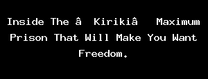 Inside The ‘Kiriki’ Maximum Prison That Will Make You Want Freedom.