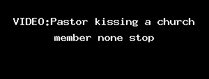 VIDEO:Pastor Kissing A Church Member None Stop
