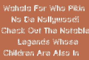 Wahala For Who Pikin No De Nollywood! Check Out The Notable Legends Whose Children Are Also In Nollywood